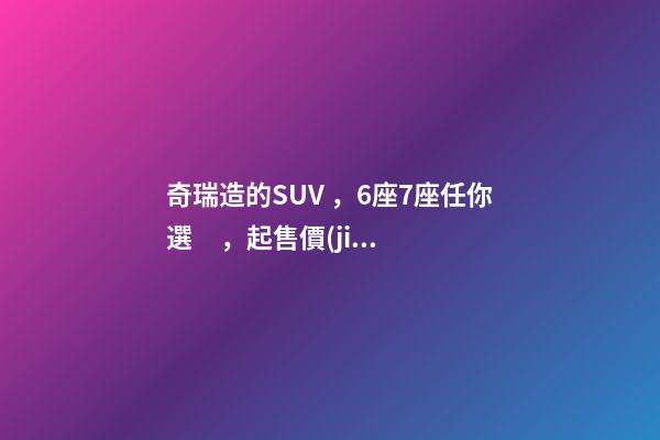 奇瑞造的SUV，6座7座任你選，起售價(jià)不足5萬，還看五菱宏光S3？